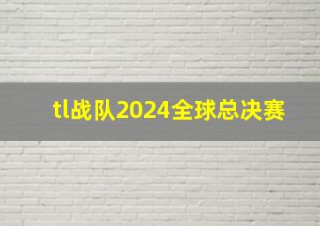 tl战队2024全球总决赛