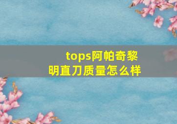 tops阿帕奇黎明直刀质量怎么样