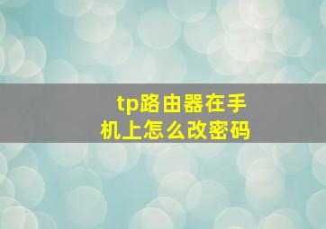 tp路由器在手机上怎么改密码