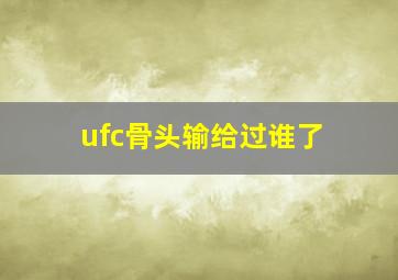 ufc骨头输给过谁了