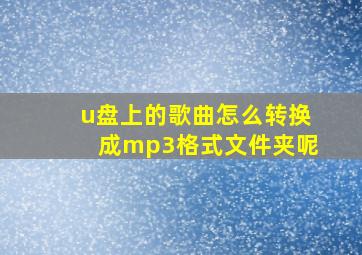 u盘上的歌曲怎么转换成mp3格式文件夹呢