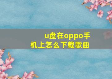 u盘在oppo手机上怎么下载歌曲