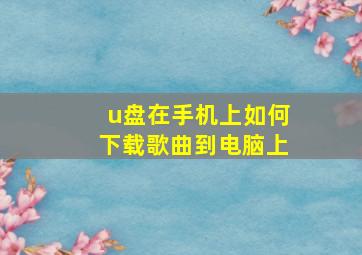 u盘在手机上如何下载歌曲到电脑上