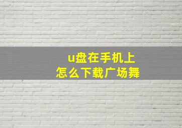 u盘在手机上怎么下载广场舞