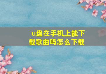 u盘在手机上能下载歌曲吗怎么下载