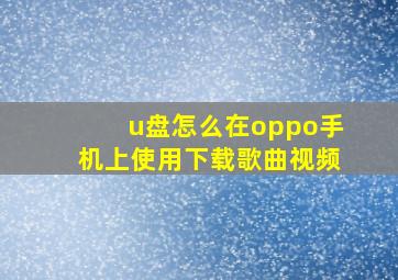 u盘怎么在oppo手机上使用下载歌曲视频