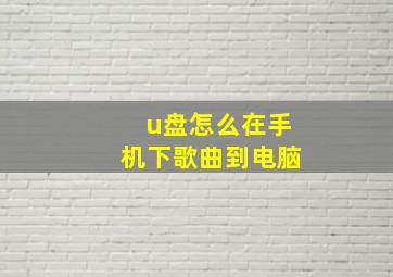 u盘怎么在手机下歌曲到电脑