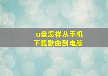 u盘怎样从手机下载歌曲到电脑