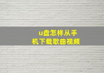 u盘怎样从手机下载歌曲视频