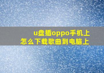 u盘插oppo手机上怎么下载歌曲到电脑上