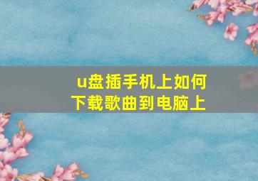 u盘插手机上如何下载歌曲到电脑上