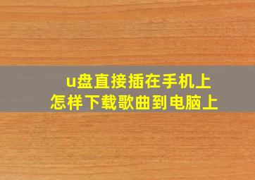 u盘直接插在手机上怎样下载歌曲到电脑上