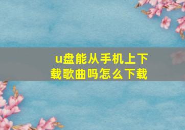 u盘能从手机上下载歌曲吗怎么下载