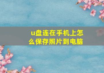 u盘连在手机上怎么保存照片到电脑