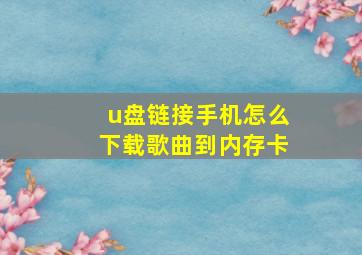 u盘链接手机怎么下载歌曲到内存卡