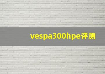 vespa300hpe评测