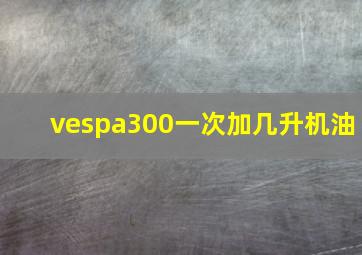 vespa300一次加几升机油