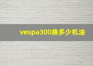 vespa300换多少机油