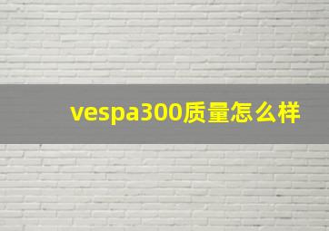 vespa300质量怎么样