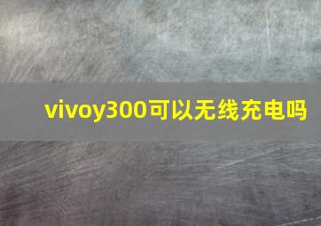 vivoy300可以无线充电吗