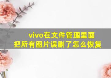 vivo在文件管理里面把所有图片误删了怎么恢复