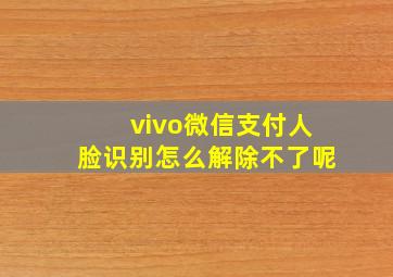 vivo微信支付人脸识别怎么解除不了呢