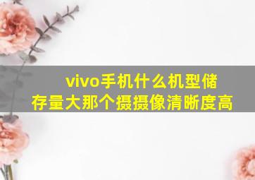 vivo手机什么机型储存量大那个摄摄像清晰度高