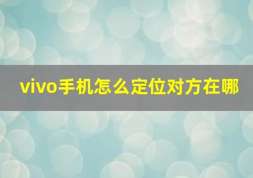 vivo手机怎么定位对方在哪