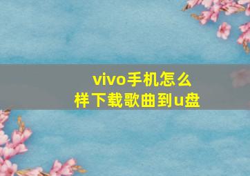 vivo手机怎么样下载歌曲到u盘