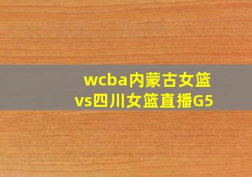 wcba内蒙古女篮vs四川女篮直播G5