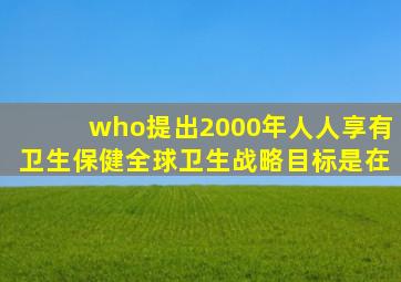 who提出2000年人人享有卫生保健全球卫生战略目标是在