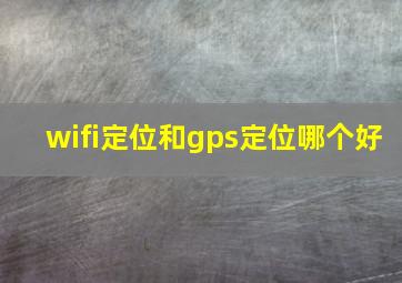 wifi定位和gps定位哪个好