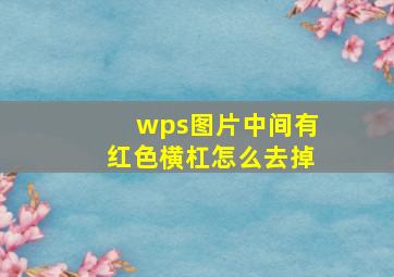 wps图片中间有红色横杠怎么去掉