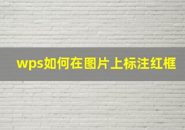 wps如何在图片上标注红框