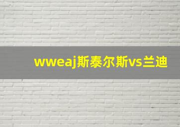 wweaj斯泰尔斯vs兰迪