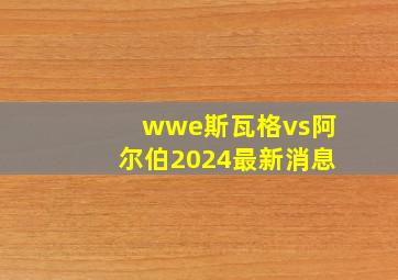 wwe斯瓦格vs阿尔伯2024最新消息