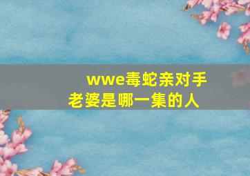 wwe毒蛇亲对手老婆是哪一集的人