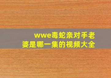 wwe毒蛇亲对手老婆是哪一集的视频大全