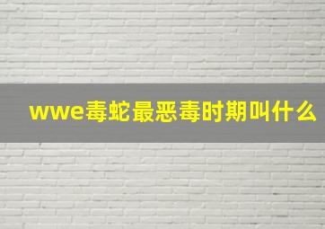 wwe毒蛇最恶毒时期叫什么