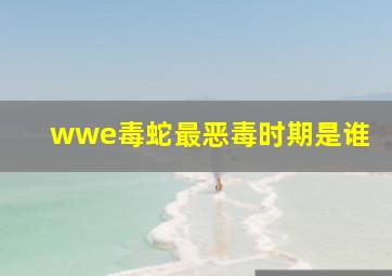 wwe毒蛇最恶毒时期是谁