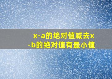 x-a的绝对值减去x-b的绝对值有最小值