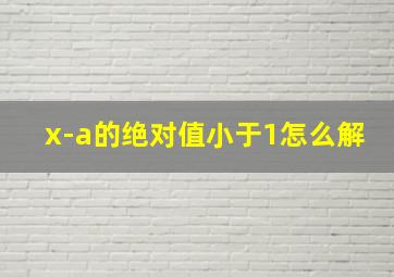 x-a的绝对值小于1怎么解