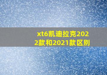 xt6凯迪拉克2022款和2021款区别