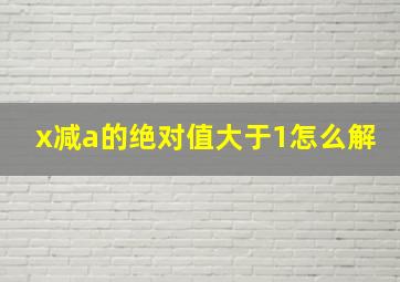 x减a的绝对值大于1怎么解