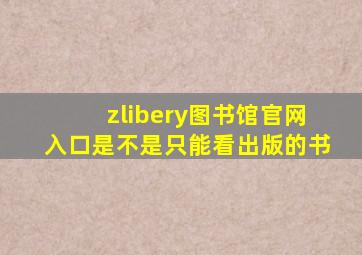 zlibery图书馆官网入口是不是只能看出版的书