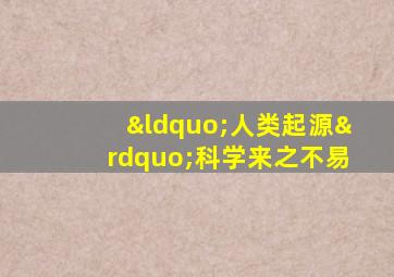 “人类起源”科学来之不易