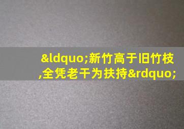 “新竹高于旧竹枝,全凭老干为扶持”