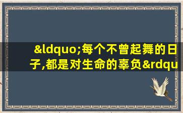 “每个不曾起舞的日子,都是对生命的辜负”