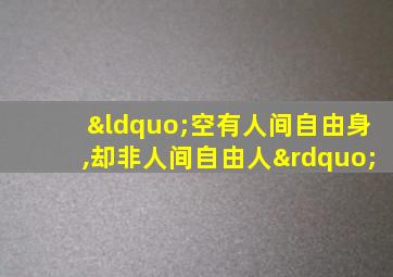 “空有人间自由身,却非人间自由人”