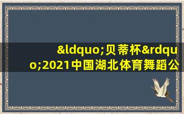 “贝蒂杯”2021中国湖北体育舞蹈公开赛